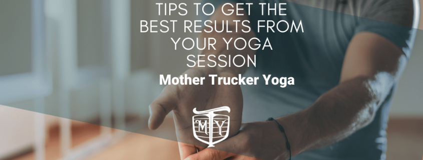 TIps to get the best results from your yoga session Mother Trucker Yoga Blog