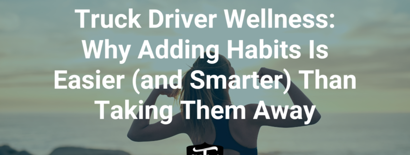Truck Driver Wellness: Why Adding Habits Is Easier (and Smarter) Than Taking Them Away Healthy habits for truck drivers